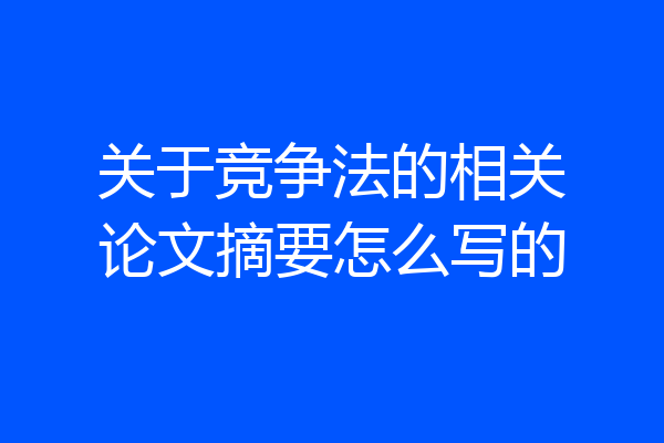 关于竞争法的相关论文摘要怎么写的