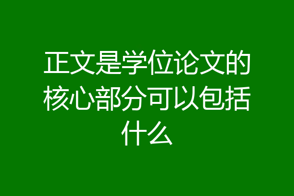 正文是学位论文的核心部分可以包括什么