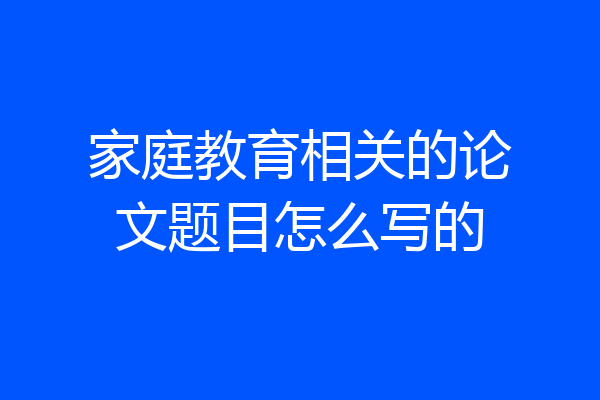 家庭教育相关的论文题目怎么写的