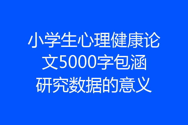 小学生心理健康论文5000字包涵研究数据的意义