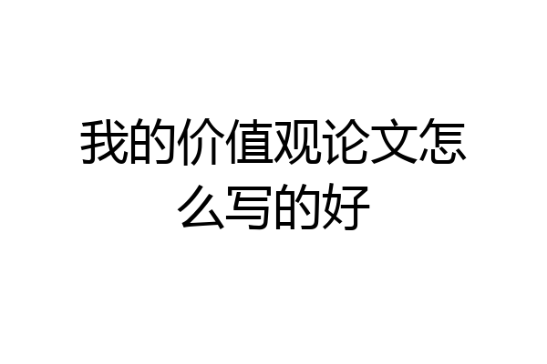 我的价值观论文怎么写的好