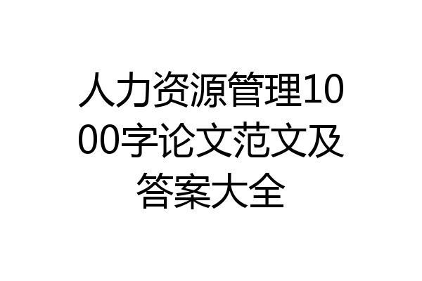 人力资源管理1000字论文范文及答案大全