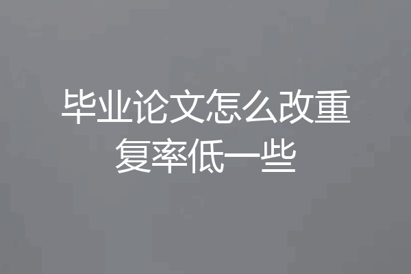 毕业论文怎么改重复率低一些