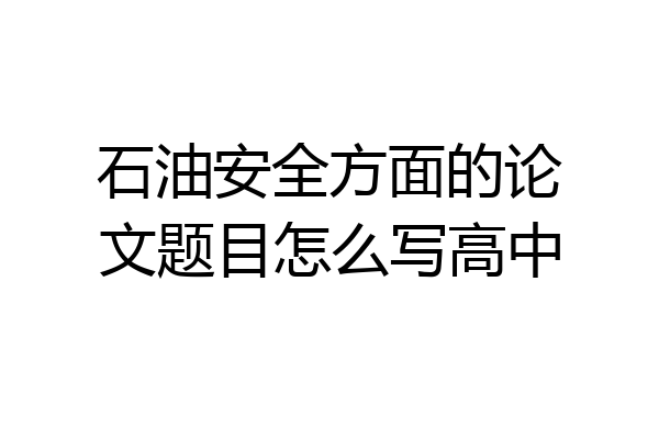 石油安全方面的论文题目怎么写高中