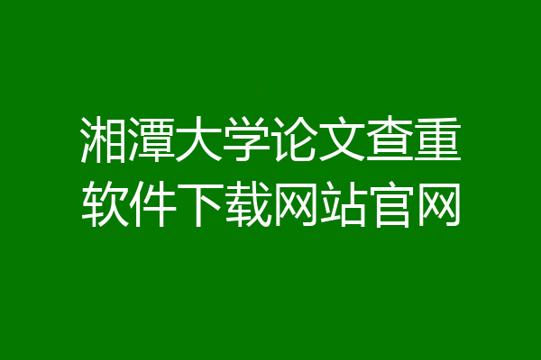 湘潭大学论文查重软件下载网站官网