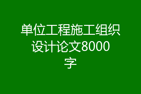 单位工程施工组织设计论文8000字