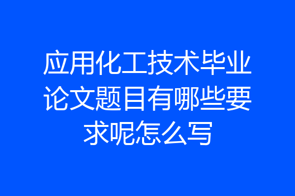 应用化工技术毕业论文题目有哪些要求呢怎么写