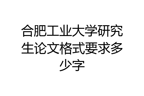 合肥工业大学研究生论文格式要求多少字
