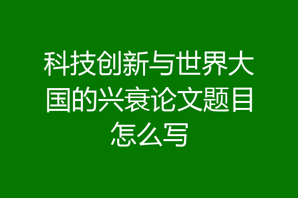 科技创新与世界大国的兴衰论文题目怎么写