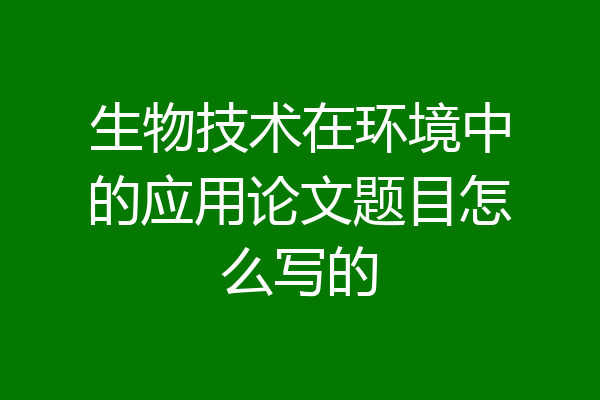 生物技术在环境中的应用论文题目怎么写的