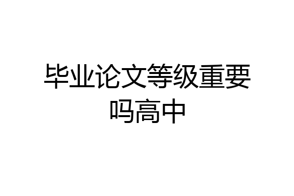 毕业论文等级重要吗高中