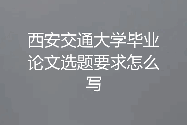 西安交通大学毕业论文选题要求怎么写