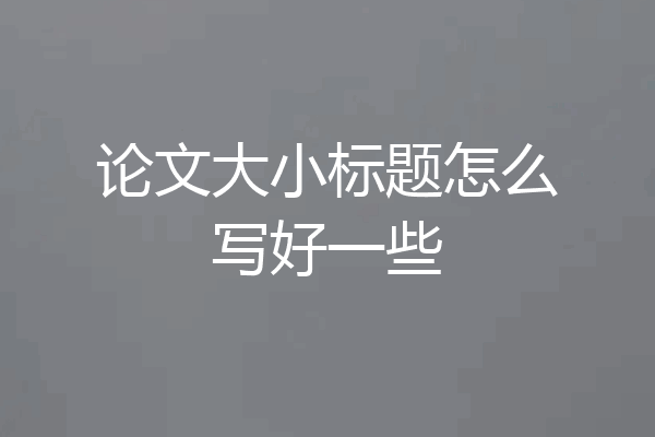 论文大小标题怎么写好一些
