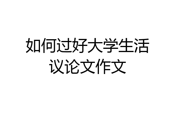 如何过好大学生活议论文作文