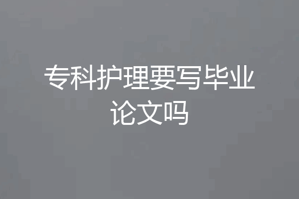 专科护理要写毕业论文吗