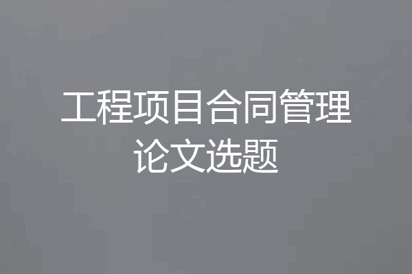 工程项目合同管理论文选题