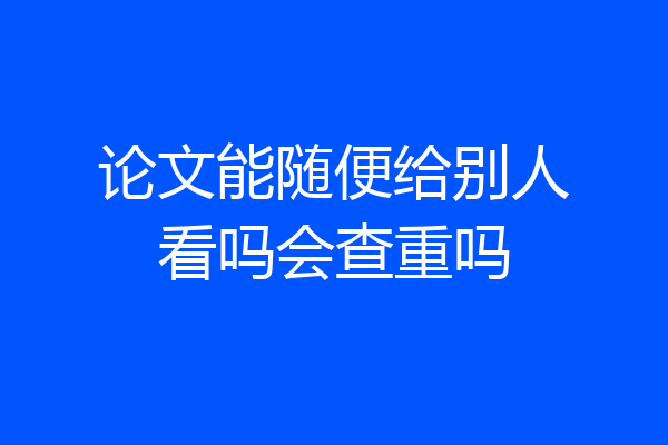 论文能随便给别人看吗会查重吗