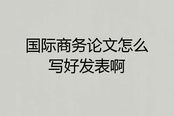 国际商务论文怎么写好发表啊