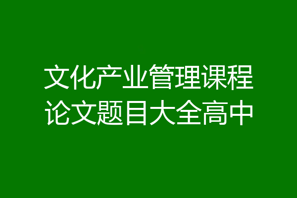 文化产业管理课程论文题目大全高中