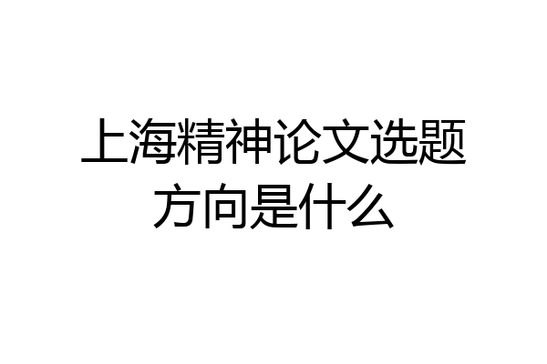上海精神论文选题方向是什么