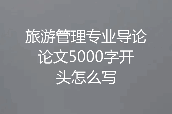 旅游管理专业导论论文5000字开头怎么写