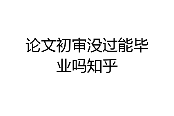 论文初审没过能毕业吗知乎