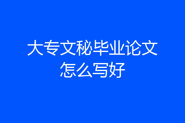 大专文秘毕业论文怎么写好