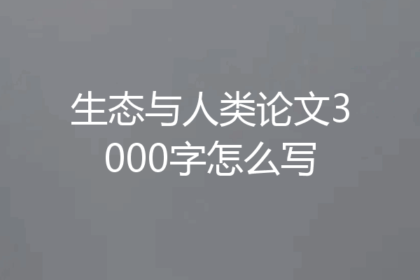 生态与人类论文3000字怎么写