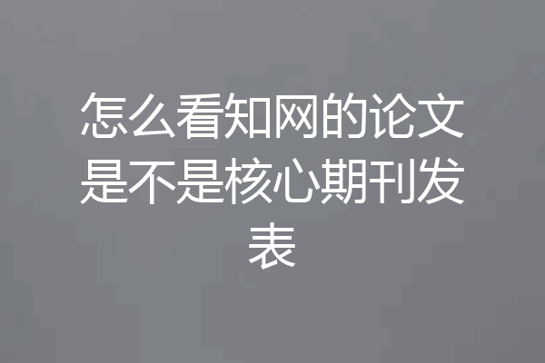 怎么看知网的论文是不是核心期刊发表