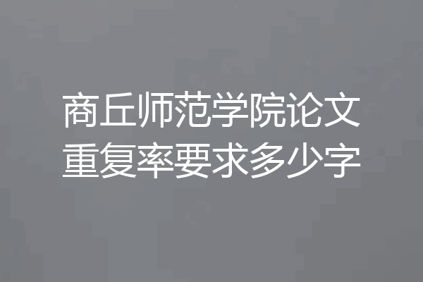 商丘师范学院论文重复率要求多少字