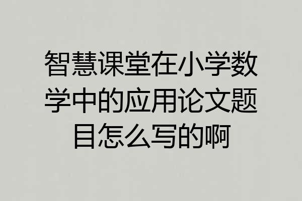 智慧课堂在小学数学中的应用论文题目怎么写的啊
