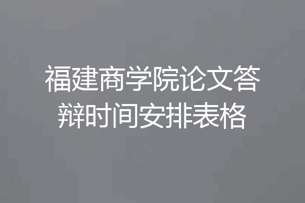 福建商学院论文答辩时间安排表格