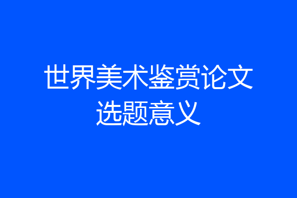 世界美术鉴赏论文选题意义