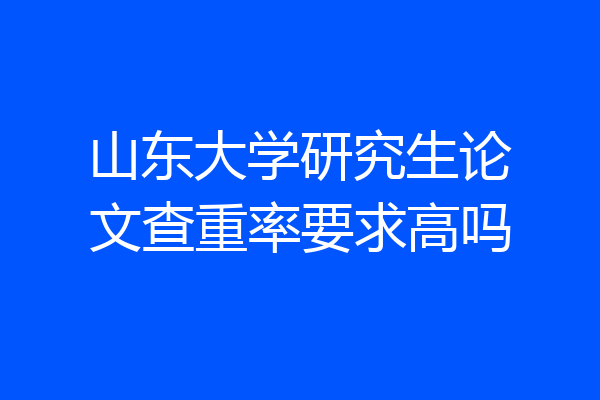 山东大学研究生论文查重率要求高吗