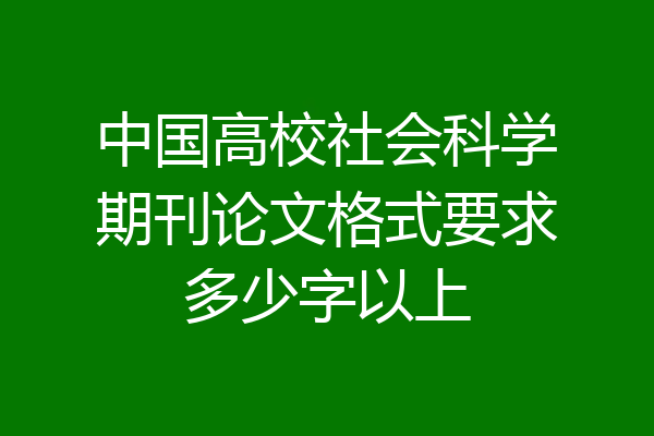 中国高校社会科学期刊论文格式要求多少字以上