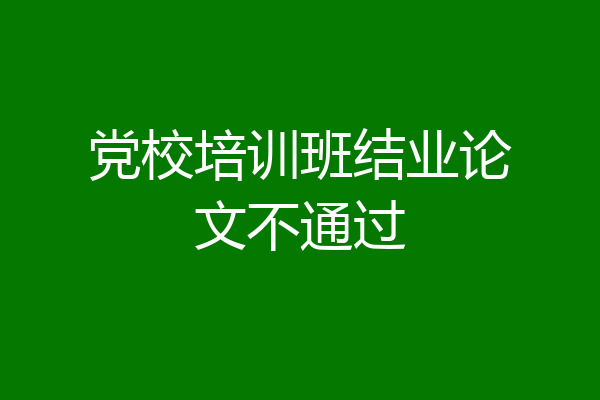 党校培训班结业论文不通过