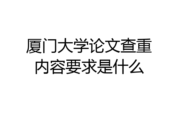 厦门大学论文查重内容要求是什么