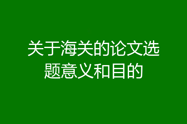 关于海关的论文选题意义和目的