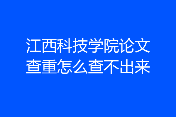 江西科技学院论文查重怎么查不出来