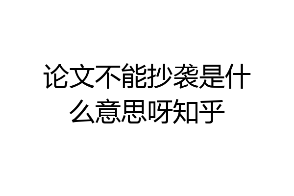 论文不能抄袭是什么意思呀知乎