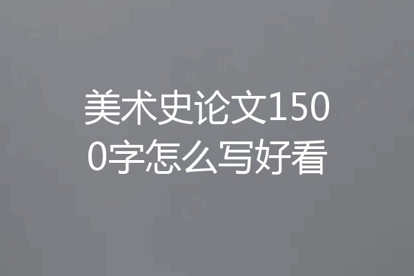 美术史论文1500字怎么写好看
