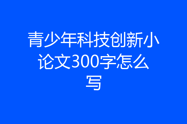 青少年科技创新小论文300字怎么写