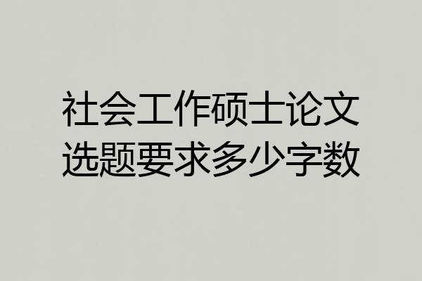 社会工作硕士论文选题要求多少字数