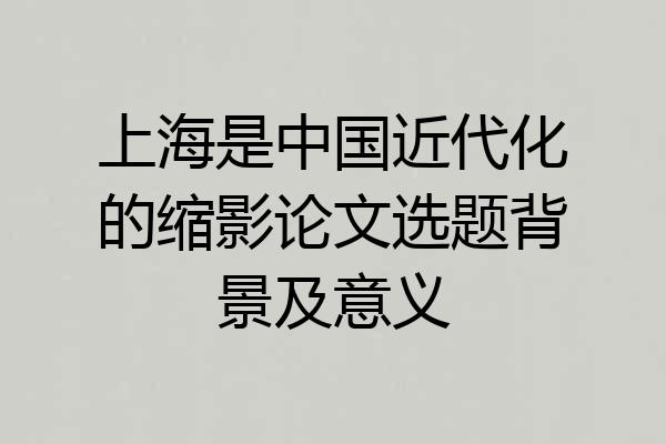 上海是中国近代化的缩影论文选题背景及意义