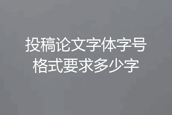 投稿论文字体字号格式要求多少字