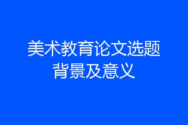 美术教育论文选题背景及意义