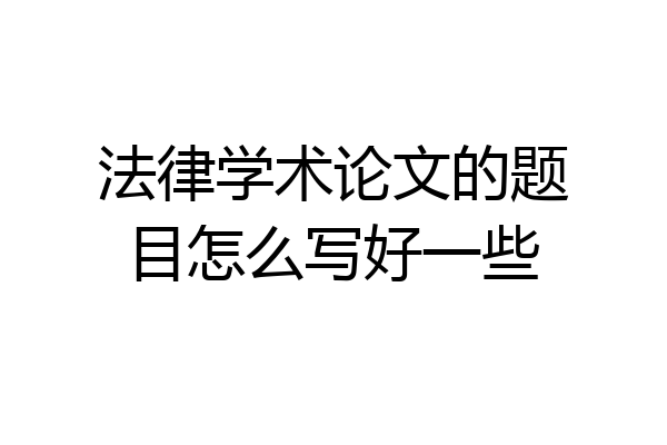 法律学术论文的题目怎么写好一些