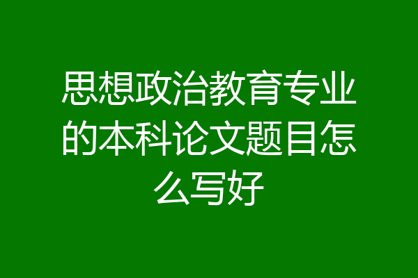 思想政治教育专业的本科论文题目怎么写好