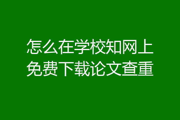 怎么在学校知网上免费下载论文查重