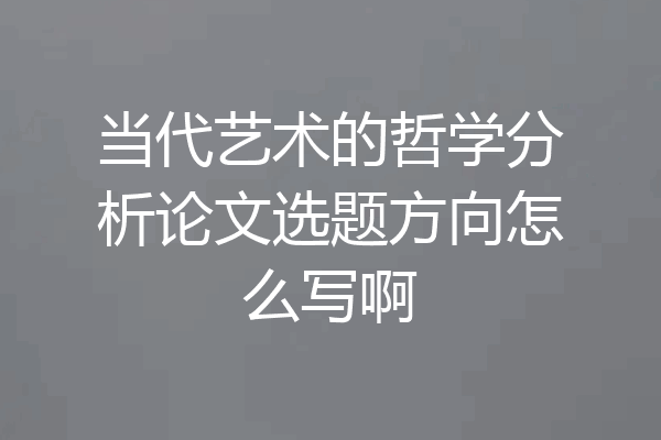 当代艺术的哲学分析论文选题方向怎么写啊
